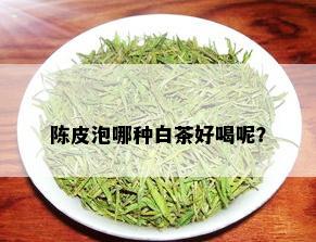 陈皮泡哪种白茶好喝呢？