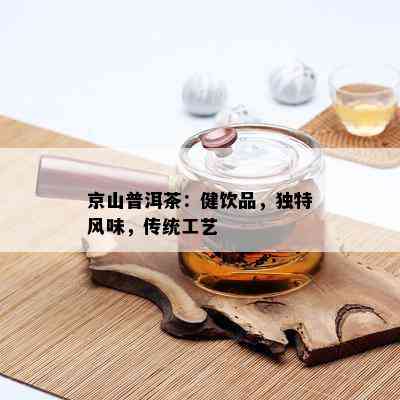 京山普洱茶：健饮品，独特风味，传统工艺