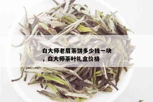 白大师老眉茶饼多少钱一块，白大师茶叶礼盒价格