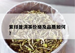 紫印普洱茶价格及品质如何？