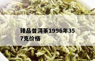 臻品普洱茶1996年357克价格