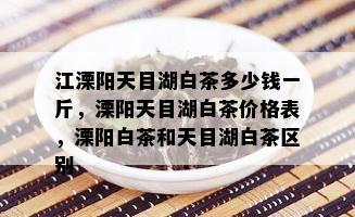 江溧阳天目湖白茶多少钱一斤，溧阳天目湖白茶价格表，溧阳白茶和天目湖白茶区别