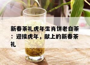 新春茶礼虎年生肖饼老白茶：迎接虎年，献上的新春茶礼