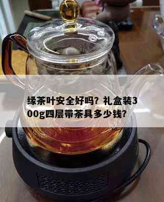 缘茶叶安全好吗？礼盒装300g四层带茶具多少钱？