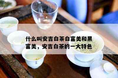 什么叫安吉白茶白富美和黑富美，安吉白茶的一大特色