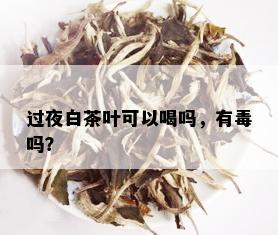 过夜白茶叶可以喝吗，有吗？