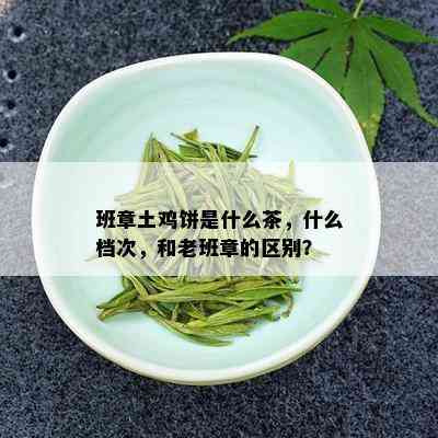 班章土鸡饼是什么茶，什么档次，和老班章的区别？