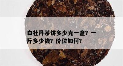 白牡丹茶饼多少克一盒？一斤多少钱？价位如何？