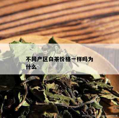 不同产区白茶价格一样吗为什么