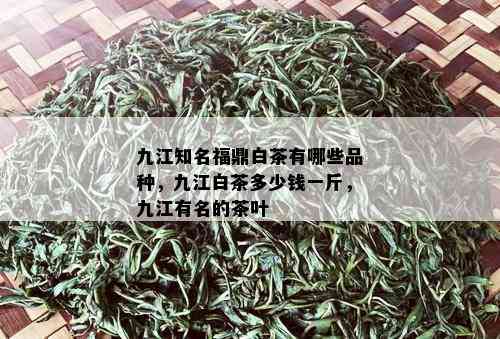 九江知名福鼎白茶有哪些品种，九江白茶多少钱一斤，九江有名的茶叶