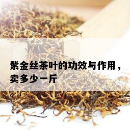 紫金丝茶叶的功效与作用，卖多少一斤