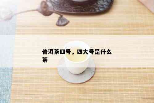 普洱茶四号，四大号是什么茶