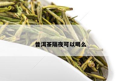 普洱茶隔夜可以喝么