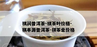 祺润普洱茶-祺茶叶价格-祺丰源普洱茶-祺茶业价格