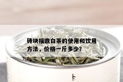 砖块福鼎白茶的使用和饮用方法，价格一斤多少？