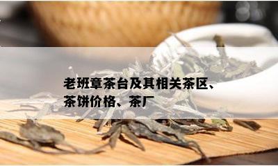 老班章茶台及其相关茶区、茶饼价格、茶厂