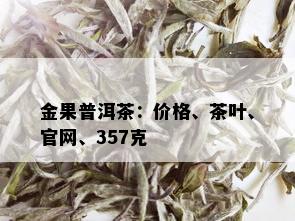 金果普洱茶：价格、茶叶、官网、357克