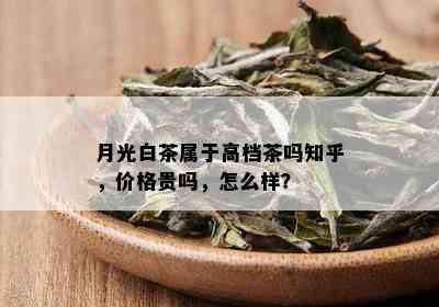 月光白茶属于高档茶吗知乎，价格贵吗，怎么样？