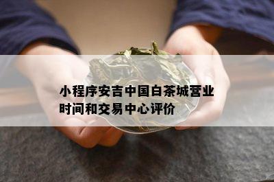 小程序安吉中国白茶城营业时间和交易中心评价