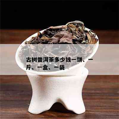 古树普洱茶多少钱一饼、一斤、一盒、一袋