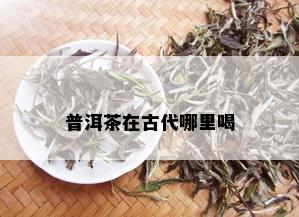 普洱茶在古代哪里喝