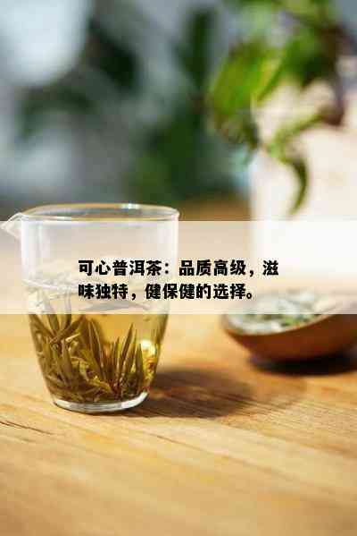 可心普洱茶：品质高级，滋味独特，健保健的选择。