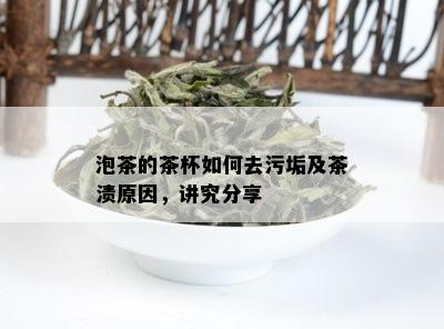 泡茶的茶杯如何去污垢及茶渍原因，讲究分享