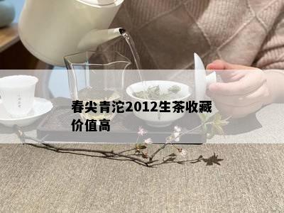 春尖青沱2012生茶收藏价值高