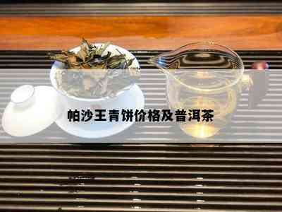 帕沙王青饼价格及普洱茶