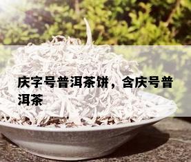 庆字号普洱茶饼，含庆号普洱茶