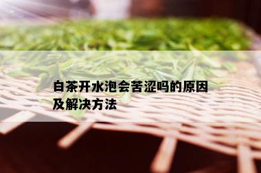 白茶开水泡会苦涩吗的原因及解决方法