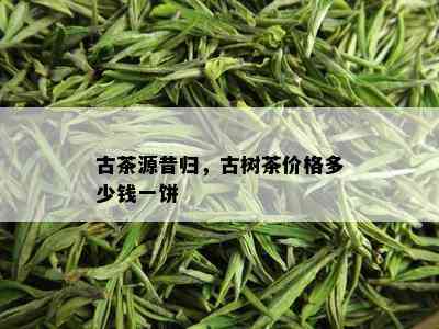 古茶源昔归，古树茶价格多少钱一饼