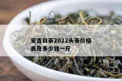 安吉白茶2022头茶价格表及多少钱一斤