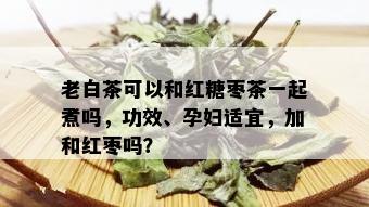 老白茶可以和红糖枣茶一起煮吗，功效、孕妇适宜，加和红枣吗？