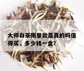 大师白茶 *** 款是真的吗值得买，多少钱一盒？