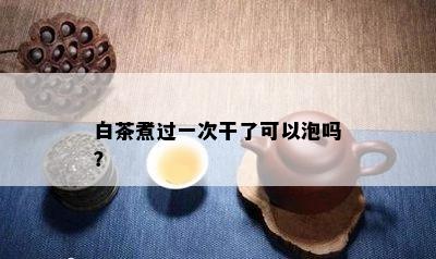 白茶煮过一次干了可以泡吗？