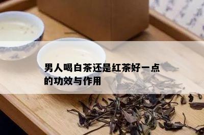 男人喝白茶还是红茶好一点的功效与作用