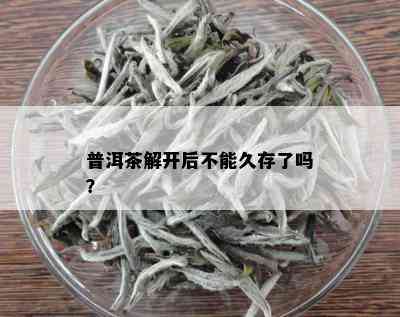 普洱茶解开后不能久存了吗？