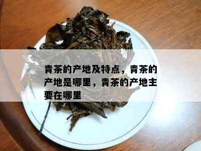 青茶的产地及特点，青茶的产地是哪里，青茶的产地主要在哪里