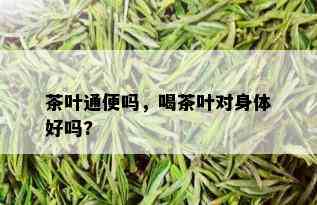 茶叶通便吗，喝茶叶对身体好吗?