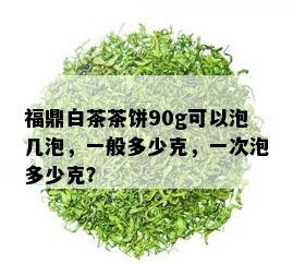 福鼎白茶茶饼90g可以泡几泡，一般多少克，一次泡多少克？