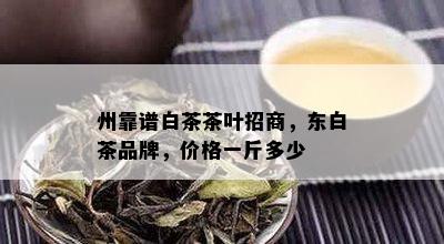 州靠谱白茶茶叶招商，东白茶品牌，价格一斤多少