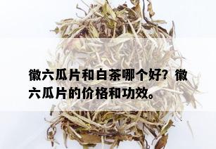 徽六瓜片和白茶哪个好？徽六瓜片的价格和功效。