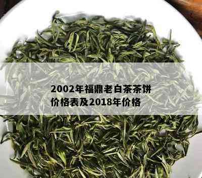 2002年福鼎老白茶茶饼价格表及2018年价格