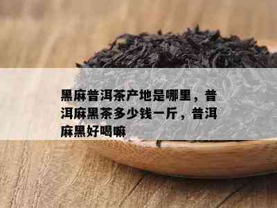 黑麻普洱茶产地是哪里，普洱麻黑茶多少钱一斤，普洱麻黑好喝嘛