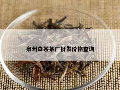 泉州白茶茶厂批发价格查询