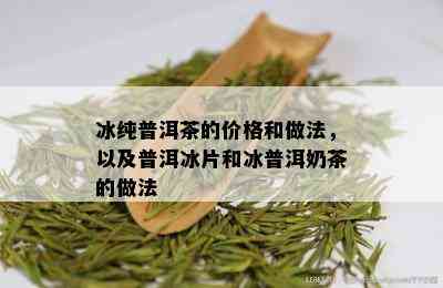 冰纯普洱茶的价格和做法，以及普洱冰片和冰普洱奶茶的做法