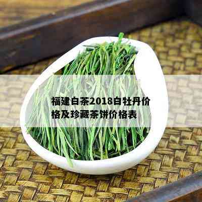 福建白茶2018白牡丹价格及珍藏茶饼价格表