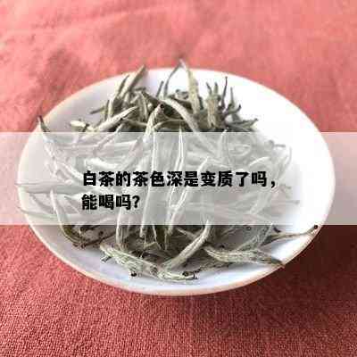 白茶的茶色深是变质了吗，能喝吗？