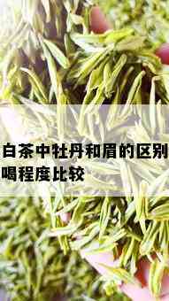 老白茶中牡丹和眉的区别及好喝程度比较